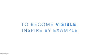 T O B E C O M E V I S I B L E ,
I N S P I R E B Y E X A M P L E
@quorralyne
 