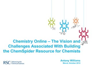 Chemistry Online – The Vision and
   Challenges Associated With Building
the ChemSpider Resource for Chemists

                            Antony Williams
                             Merck, October 2012
 