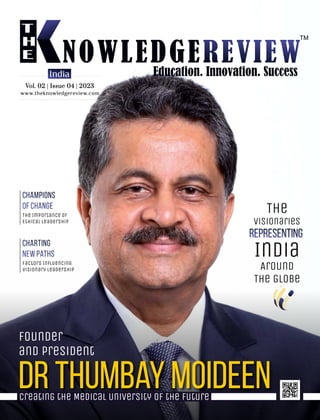 www.theknowledgereview.com
Vol. 02 | Issue 04 | 2023
Vol. 02 | Issue 04 | 2023
Vol. 02 | Issue 04 | 2023
India
Founder
and President
Creating the Medical University of the Future
Dr Thumbay MOIDEEN
Visionaries
The
India
Around
The Globe
The Importance of
Ethical Leadership
Factors Inﬂuencing
Visionary Leadership
 