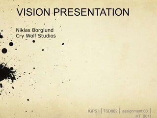 VISION PRESENTATION
Niklas Borglund
Cry Wolf Studios




                   IGPS I | TSD802 | assignment 03 |
                                            HT_2011
 