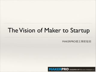 TheVision of Maker to Startup
MAKERPRO總主筆歐敏銓
 