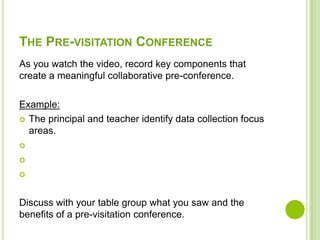 THE PRE-VISITATION CONFERENCE
As you watch the video, record key components that
create a meaningful collaborative pre-conference.

Example:
 The principal and teacher identify data collection focus
  areas.








Discuss with your table group what you saw and the
benefits of a pre-visitation conference.
 