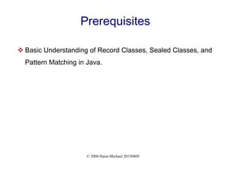 © 2008 Haim Michael 20150805
Prerequisites
 Basic Understanding of Record Classes, Sealed Classes, and
Pattern Matching in Java.
 