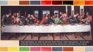 The Last Supper, ca. 1520, by Giovanni Pietro Rizzoli, called Giampietrino - an accurate,
full-scale copy that was the main source for the twenty-year restoration of the original.
 