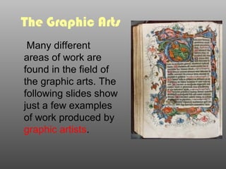 The Graphic Arts
Many different
areas of work are
found in the field of
the graphic arts. The
following slides show
just a few examples
of work produced by
graphic artists.
 