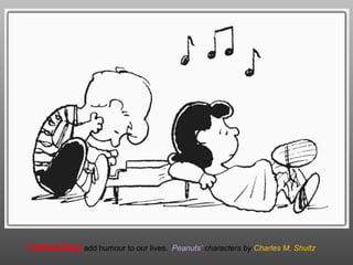 Cartoonists add humour to our lives. ‘Peanuts’ characters by Charles M. Shultz
 