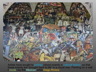 Artists have sought to portray (show) events in cultural history, so that
those events are ‘brought back to life’ in a visual way. Painting on a wall
(‘mural’) by the Mexican artist Diego Riviera.
 