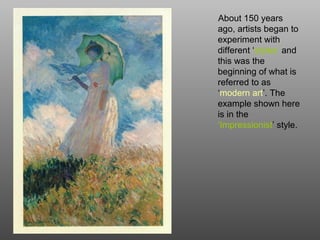 About 150 years
ago, artists began to
experiment with
different ‘styles’ and
this was the
beginning of what is
referred to as
‘modern art’. The
example shown here
is in the
‘Impressionist’ style.
 