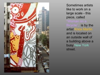 Sometimes artists
like to work on a
large scale - this
piece, called
“Woman on a
Bicycle”, is by the
artist Knox Martin
and is located on
an outside wall of
a building above a
busy New York
street.
 