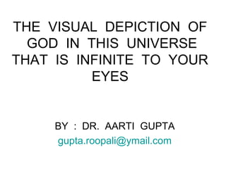 THE VISUAL DEPICTION OF
  GOD IN THIS UNIVERSE
THAT IS INFINITE TO YOUR
          EYES


     BY : DR. AARTI GUPTA
     gupta.roopali@ymail.com
 
