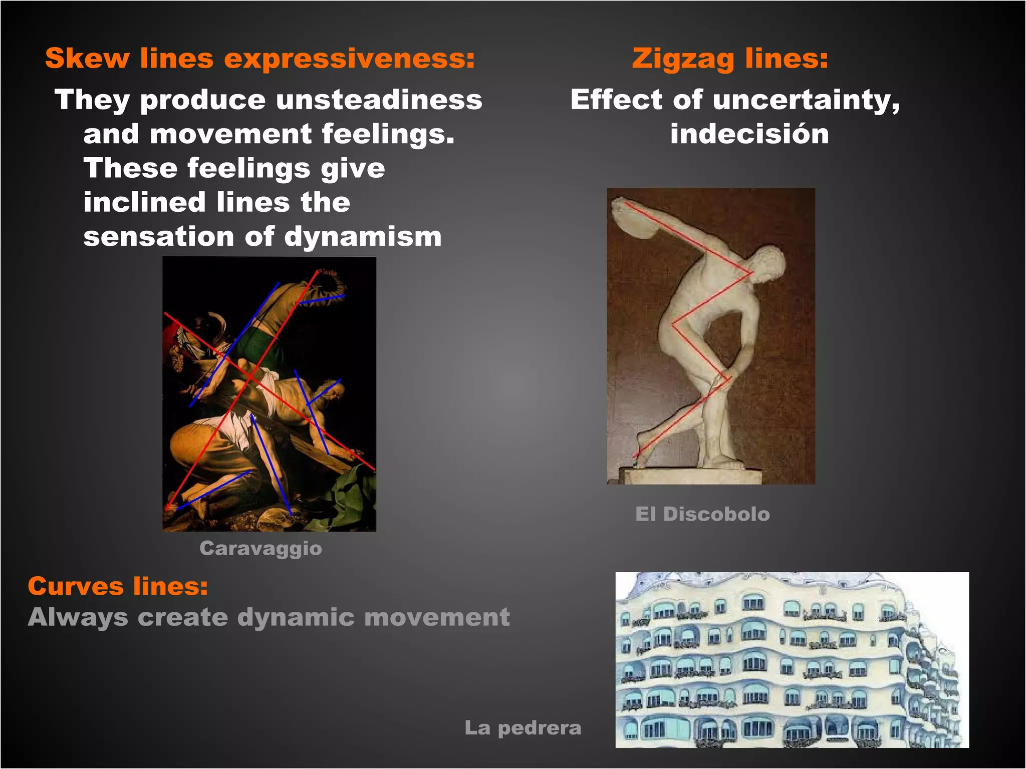 Skew lines expressiveness:
They produce unsteadiness
and movement feelings.
These feelings give
inclined lines the
sensation of dynamism
Zigzag lines:
Effect of uncertainty,
indecisión
Caravaggio
El Discobolo
Curves lines:
Always create dynamic movement
La pedrera
 