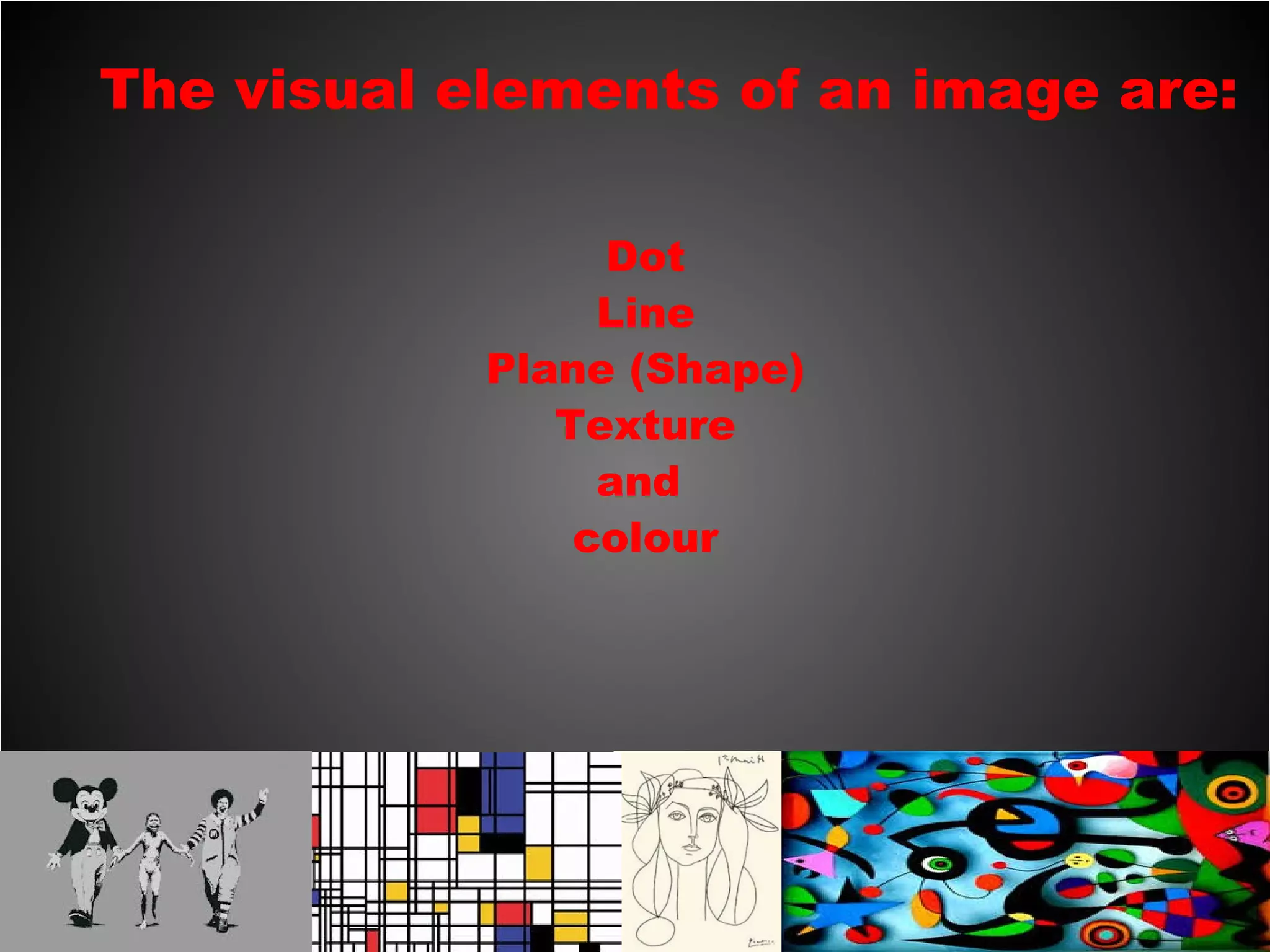 The visual elements of an image are:
Dot
Line
Plane (Shape)
Texture
and
colour
 