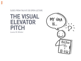 SLIDES FROM TALK GIVEN AT CIID OPEN LECTURE 
THE VISUAL 
ELEVATOR 
PITCH 
Louise 
W. 
Klinker 
 