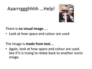Aaarrrggghhhh ...Help!

There is no visual image.....
• Look at how space and colour are used
The image is made from text....
• Again, look at how space and colour are used.
See if it is trying to relate back to another iconic
image.

 