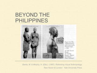 BEYOND THE
PHILIPPINES
Banks, M. & Morphy, H. (Eds.). (1997). Rethinking Visual Anthropology.
New Haven & London: Yale University Press.
 