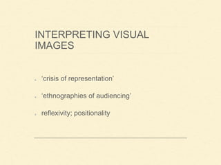 INTERPRETING VISUAL
IMAGES
‘crisis of representation’
‘ethnographies of audiencing’
reflexivity; positionality
 