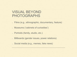 VISUAL BEYOND
PHOTOGRAPHS
Films (e.g., ethnographic, documentary, feature)
Museums (‘cabinets of curiosities’)
Portraits (family, studio, etc.)
Billboards (gender issues, power relations)
Social media (e.g., memes, fake news)
 