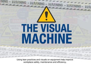 THE VISUAL
MACHINE
THE VISUAL
MACHINE
Using lean practices and visuals on equipment help improve
workplace safety, maintenance and efficiency.
 