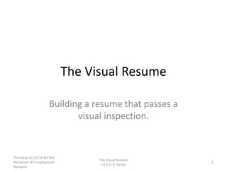 The Visual Resume
Building a resume that passes a
visual inspection.
Thursday 11/17/10 for the
Rochester NY Employment
Network
1
The Visual Resume
(c) Eric R. Derby
 