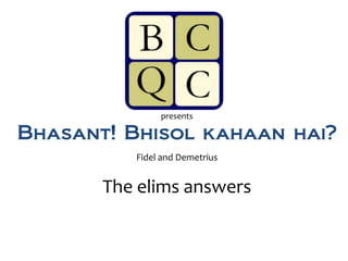 presents

Bhasant! Bhisol kahaan hai?
          Fidel and Demetrius


       The elims answers
 