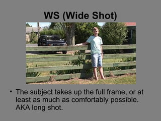 WS (Wide Shot)




• The subject takes up the full frame, or at
  least as much as comfortably possible.
  AKA long shot.
 