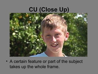 CU (Close Up)




• A certain feature or part of the subject
  takes up the whole frame.
 