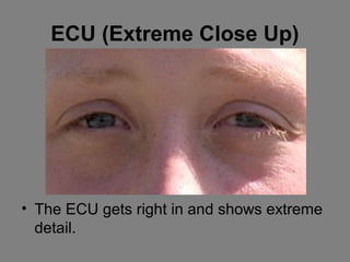 ECU (Extreme Close Up)




• The ECU gets right in and shows extreme
  detail.
 