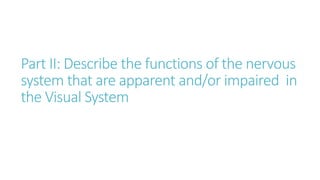 Part II: Describe the functions of the nervous
system that are apparent and/or impaired in
the Visual System
 
