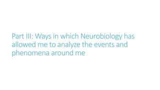 Part III: Ways in which Neurobiology has
allowed me to analyze the events and
phenomena around me
 