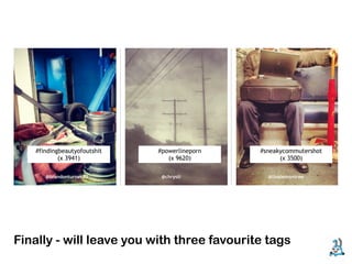 #findingbeautyofoutshit   #powerlineporn   #sneakycommutershot
           (x 3941)             (x 9620)            (x 3500)

      @brandonturner80        @chrysti          @linalemontree




Finally - will leave you with three favourite tags
 