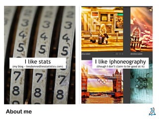 I like stats                      I like iphoneography
  (my blog - liesdamnedliesstatistics.com)   (though I don’t claim to be good at it)




About me
 