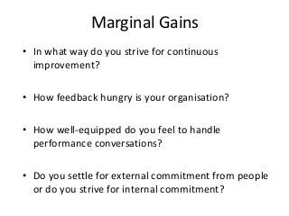 Marginal Gains
• In what way do you strive for continuous
improvement?
• How feedback hungry is your organisation?
• How w...