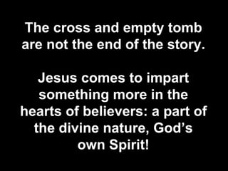 The cross and empty tomb
are not the end of the story.

   Jesus comes to impart
   something more in the
hearts of believers: a part of
  the divine nature, God’s
         own Spirit!
 