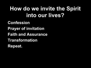 How do we invite the Spirit
      into our lives?
Confession
Prayer of invitation
Faith and Assurance
Transformation
Repeat.
 
