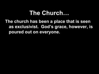 The Church…
The church has been a place that is seen
 as exclusivist. God’s grace, however, is
 poured out on everyone.
 