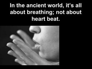In the ancient world, it’s all
about breathing; not about
         heart beat.
 
