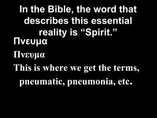 In the Bible, the word that
  describes this essential
       reality is “Spirit.”
Πνευμα
Πνευμα
This is where we get the terms,
 pneumatic, pneumonia, etc.
 