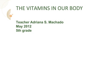 THE VITAMINS IN OUR BODY

Teacher Adriana S. Machado
May 2012
5th grade
 