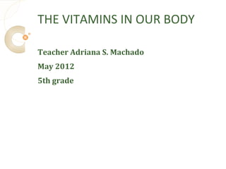 THE VITAMINS IN OUR BODY

Teacher Adriana S. Machado
May 2012
5th grade
 