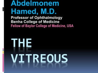 THE
VITREOUS
Abdelmonem
Hamed, M.D.
Professor of Ophthalmology
Benha College of Medicine
Fellow of Baylor College of Medicine, USA
 