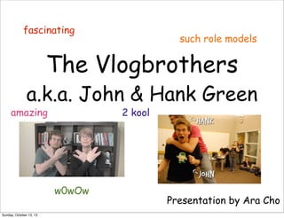 fascinating

such role models

The Vlogbrothers

a.k.a. John & Hank Green

amazing

2 kool

w0wOw
Sunday, October 13, 13

Presentation by Ara Cho

 