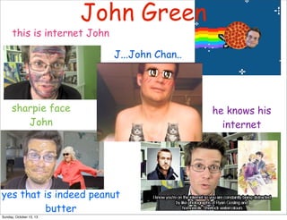 John Green

this is internet John

J...John Chan..

sharpie face
John

yes that is indeed peanut
butter
Sunday, October 13, 13

he knows his
internet

 