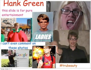 Hank Green
this slide is for pure
entertainment

i can’t even comment on
these photos

#trubeauty
Sunday, October 13, 13

 