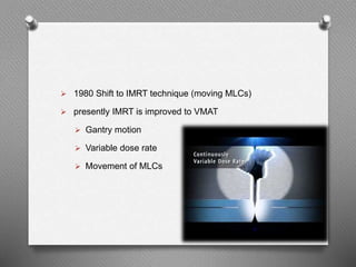  1980 Shift to IMRT technique (moving MLCs)
 presently IMRT is improved to VMAT
 Gantry motion
 Variable dose rate
 Movement of MLCs
 