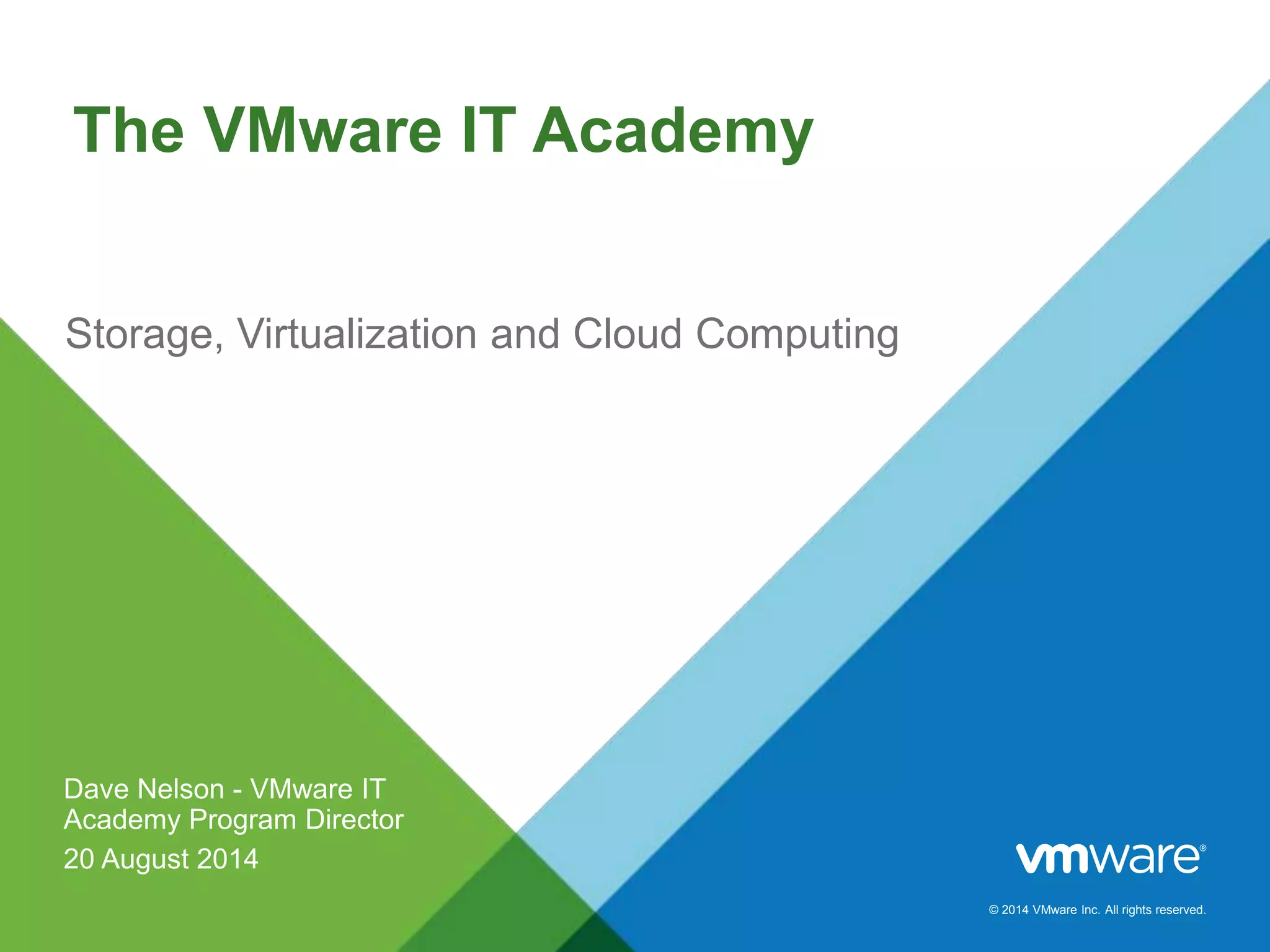 © 2014 VMware Inc. All rights reserved.
The VMware IT Academy
Storage, Virtualization and Cloud Computing
Dave Nelson - VMware IT
Academy Program Director
20 August 2014
 