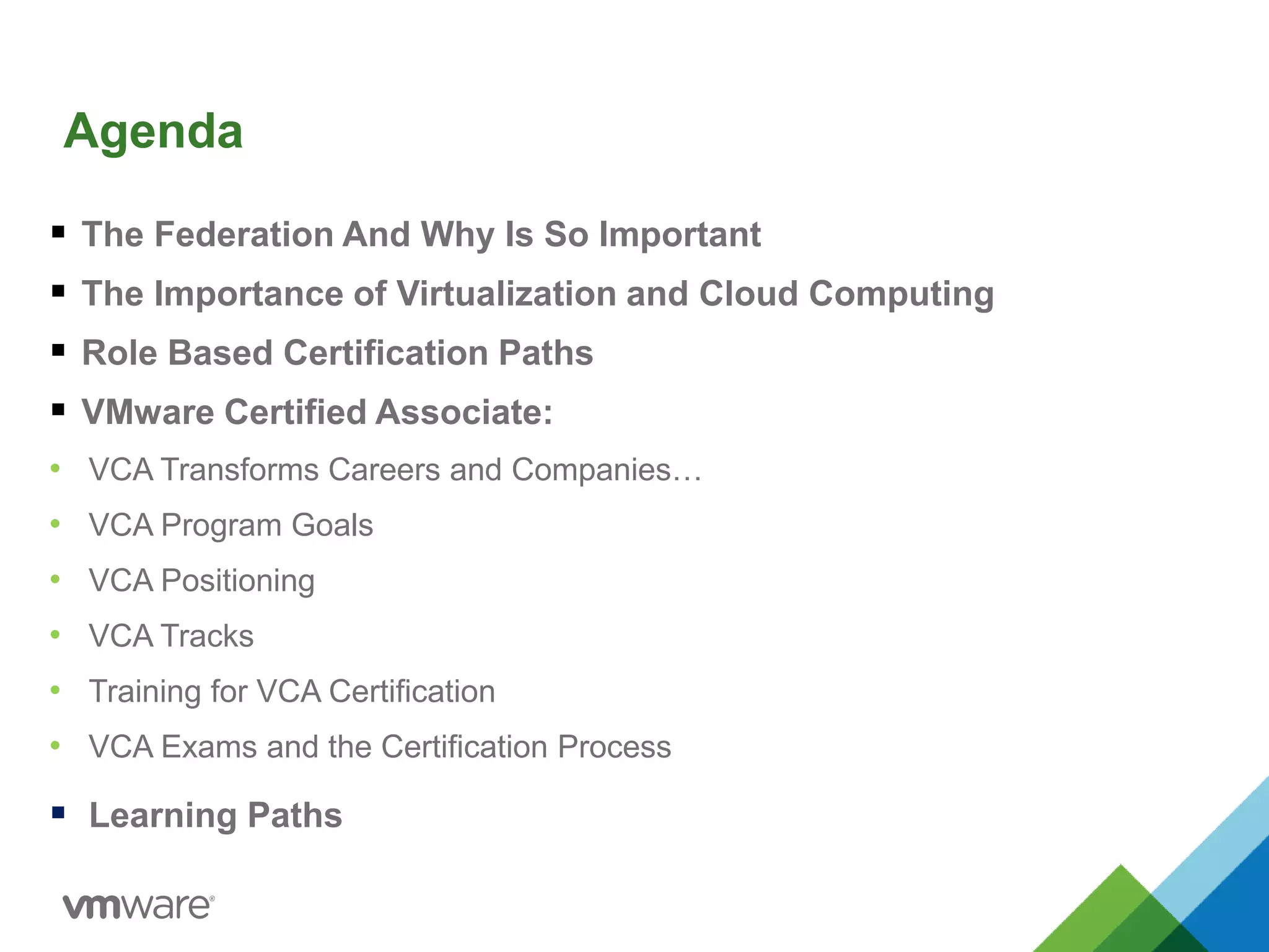 Agenda
 The Federation And Why Is So Important
 The Importance of Virtualization and Cloud Computing
 Role Based Certification Paths
 VMware Certified Associate:
• VCA Transforms Careers and Companies…
• VCA Program Goals
• VCA Positioning
• VCA Tracks
• Training for VCA Certification
• VCA Exams and the Certification Process
 Learning Paths
 