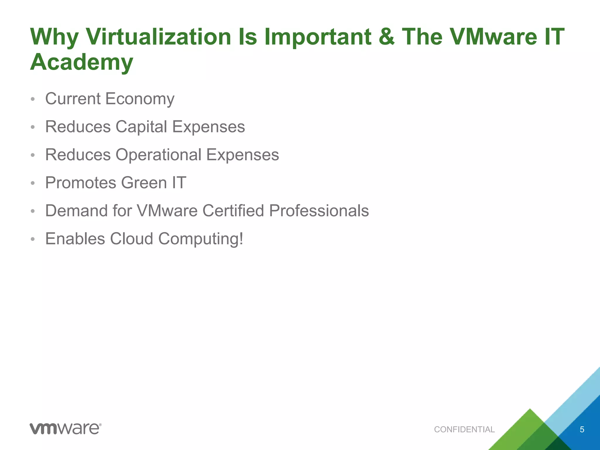 Why Virtualization Is Important & The VMware IT
Academy
• Current Economy
• Reduces Capital Expenses
• Reduces Operational Expenses
• Promotes Green IT
• Demand for VMware Certified Professionals
• Enables Cloud Computing!
CONFIDENTIAL 5
 