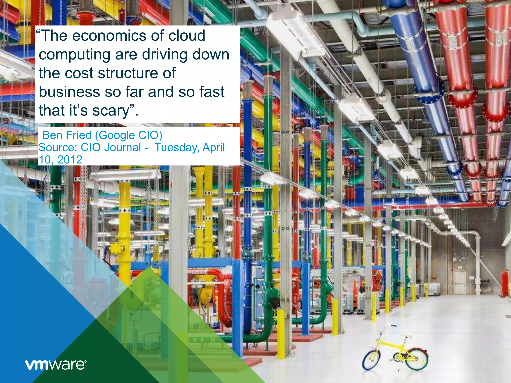 Ben Fried (Google CIO)
Source: CIO Journal - Tuesday, April
10, 2012
“The economics of cloud
computing are driving down
the cost structure of
business so far and so fast
that it’s scary”.
 