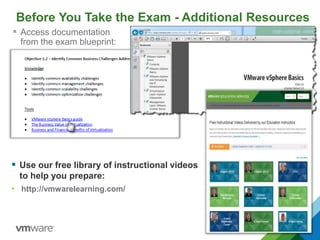 Before You Take the Exam - Additional Resources
 Access documentation
from the exam blueprint:
 Use our free library of instructional videos
to help you prepare:
• http://vmwarelearning.com/
 