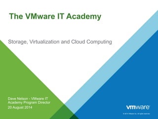 © 2014 VMware Inc. All rights reserved.
The VMware IT Academy
Storage, Virtualization and Cloud Computing
Dave Nelson - VMware IT
Academy Program Director
20 August 2014
 
